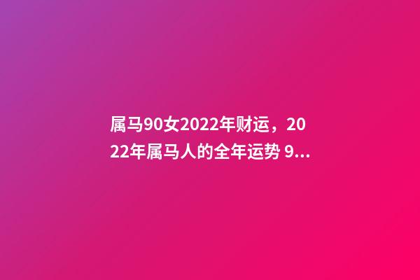 属马90女2022年财运，2022年属马人的全年运势 90年属马2022年运势女，90年属马在2022年怎么样-第1张-观点-玄机派